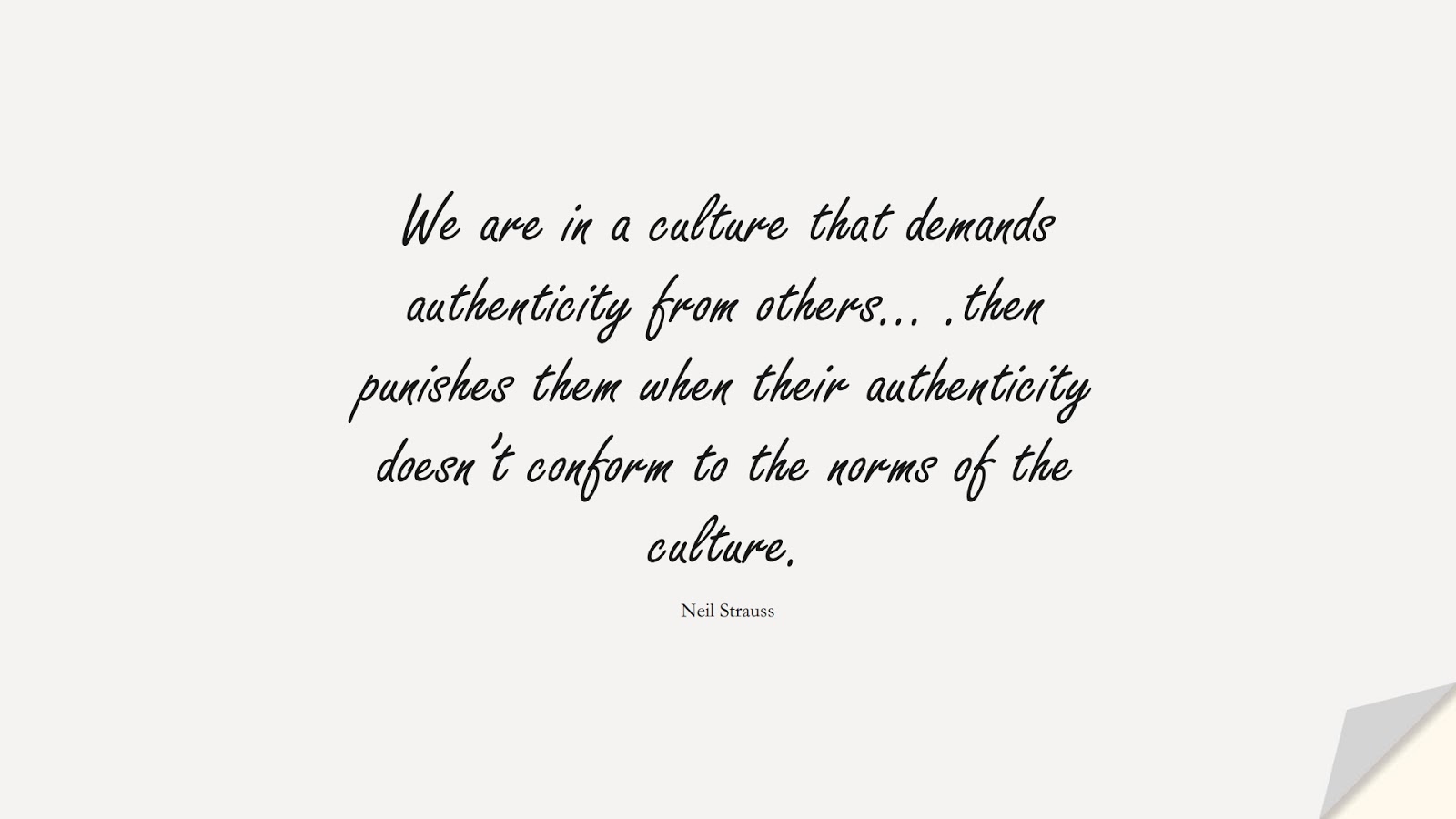 We are in a culture that demands authenticity from others… .then punishes them when their authenticity doesn’t conform to the norms of the culture. (Neil Strauss);  #BeYourselfQuotes