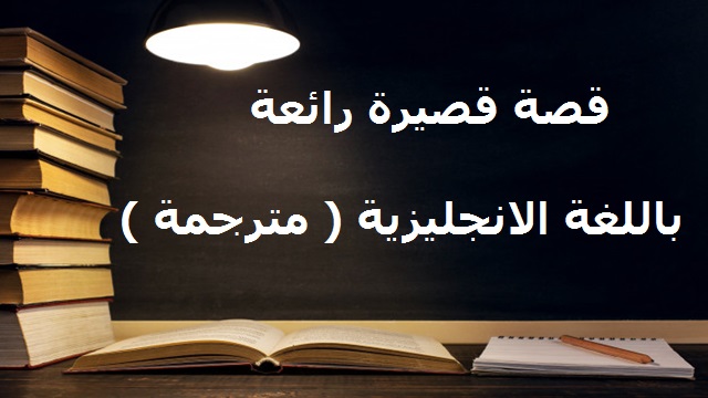 قصة قصيرة رائعة باللغة الانجليزية ( مترجمة ) قصة قصيرة رائعة باللغة الانجليزية ( مترجمة )