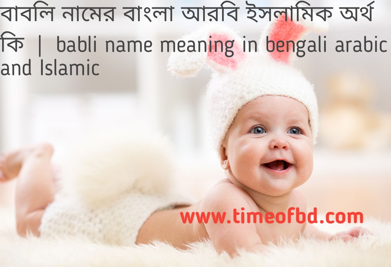 বাবলি নামের অর্থ কী, বাবলি নামের বাংলা অর্থ কি, বাবলি নামের ইসলামিক অর্থ কি, babli name meaning in bengali