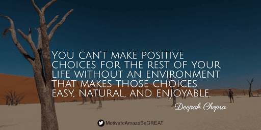 "You can't make positive choices for the rest of your life without an environment that makes those choices easy, natural, and enjoyable." - Deepak Chopra Positive Mindset Quotes And Motivational Words For Bad Times: "You can't make positive choices for the rest of your life without an environment that makes those choices easy, natural, and enjoyable." - Deepak Chopra