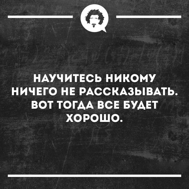 научитесь никому ничего не рассказывать вот тогда всё будет хорошо. никогда ничего не рассказывай.