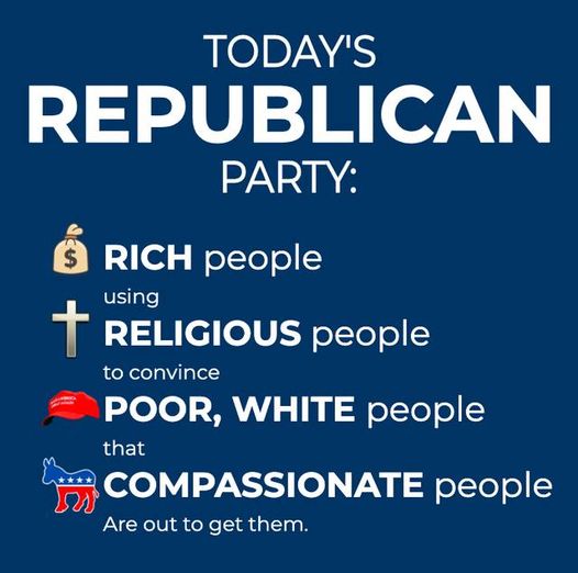 Today's Republican Party:  Rich people using religious people to convince poor, white people that compassionate people are out to get them.