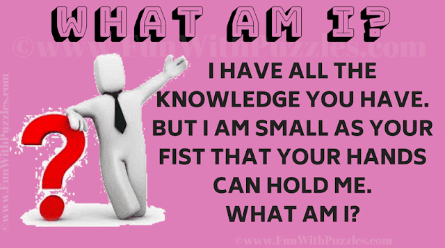 I have all the knowledge you have. But I am small as your fist that your hands can hold me. What am I?