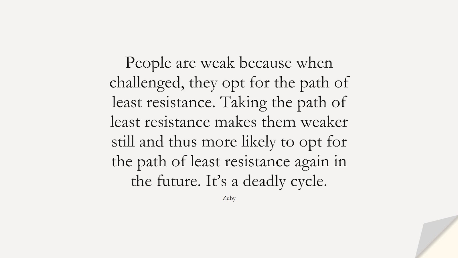 People are weak because when challenged, they opt for the path of least resistance. Taking the path of least resistance makes them weaker still and thus more likely to opt for the path of least resistance again in the future. It’s a deadly cycle. (Zuby);  #CourageQuotes