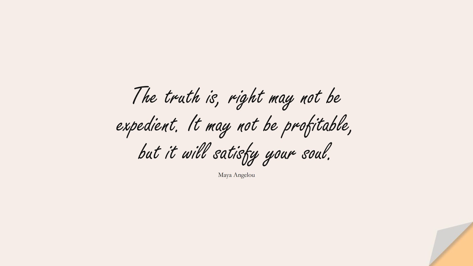 The truth is, right may not be expedient. It may not be profitable, but it will satisfy your soul. (Maya Angelou);  #MayaAngelouQuotes