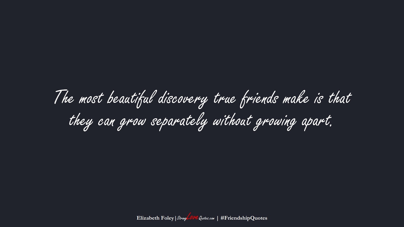 The most beautiful discovery true friends make is that they can grow separately without growing apart. (Elizabeth Foley);  #FriendshipQuotes