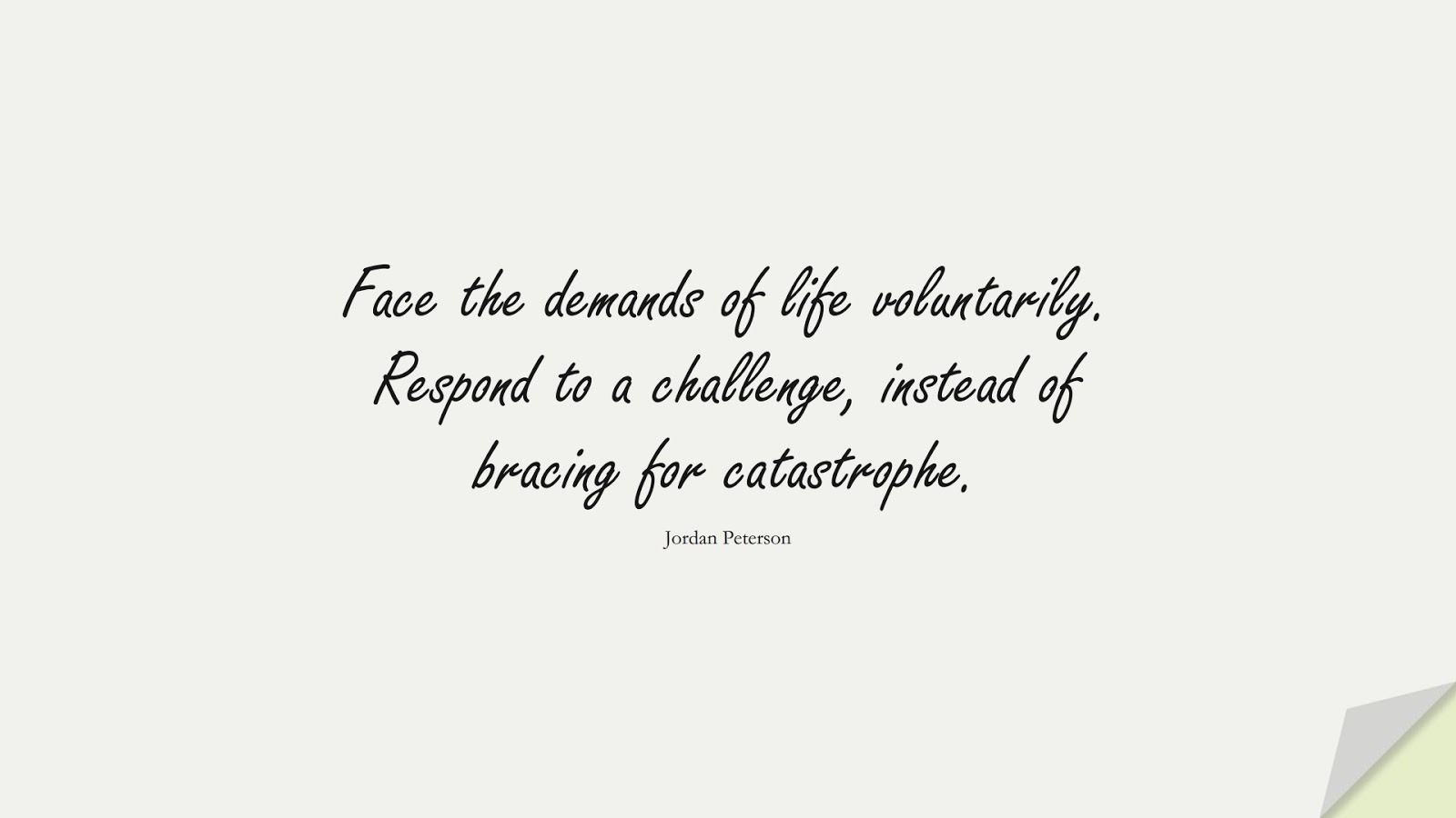 Face the demands of life voluntarily. Respond to a challenge, instead of bracing for catastrophe. (Jordan Peterson);  #CourageQuotes