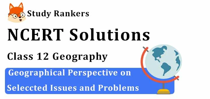 NCERT Solutions for Class 12 Geography Chapter 12 Geographical Perspective On Selected Issues and Problems