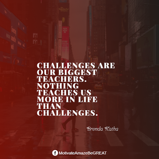 Inspirational Quotes About Life And Struggles: "Challenges are our biggest teachers. Nothing teaches us more in life than challenges." - Brenda Natha