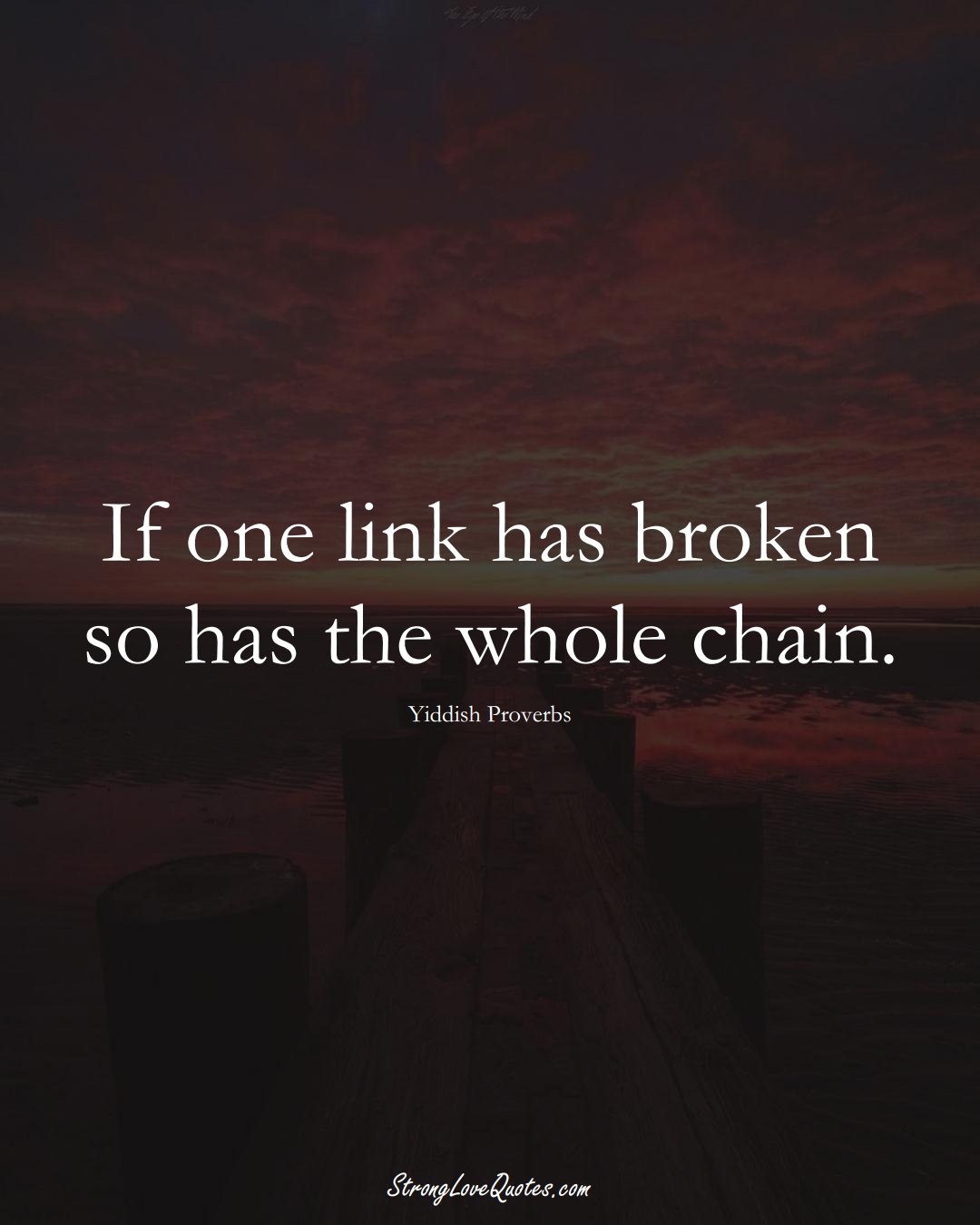 If one link has broken so has the whole chain. (Yiddish Sayings);  #aVarietyofCulturesSayings
