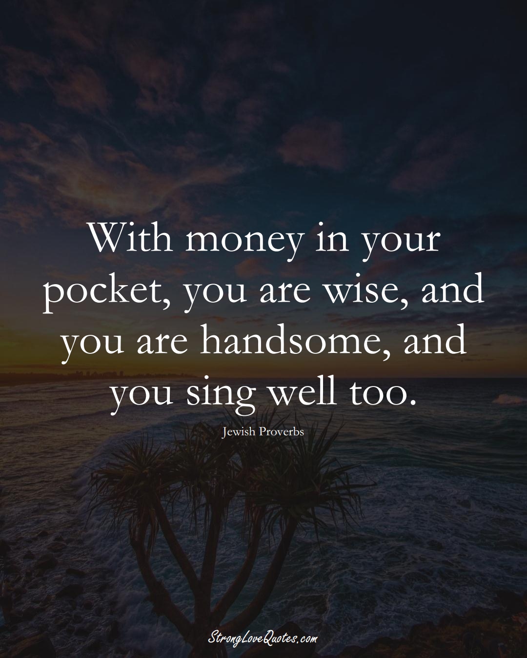 With money in your pocket, you are wise, and you are handsome, and you sing well too. (Jewish Sayings);  #aVarietyofCulturesSayings