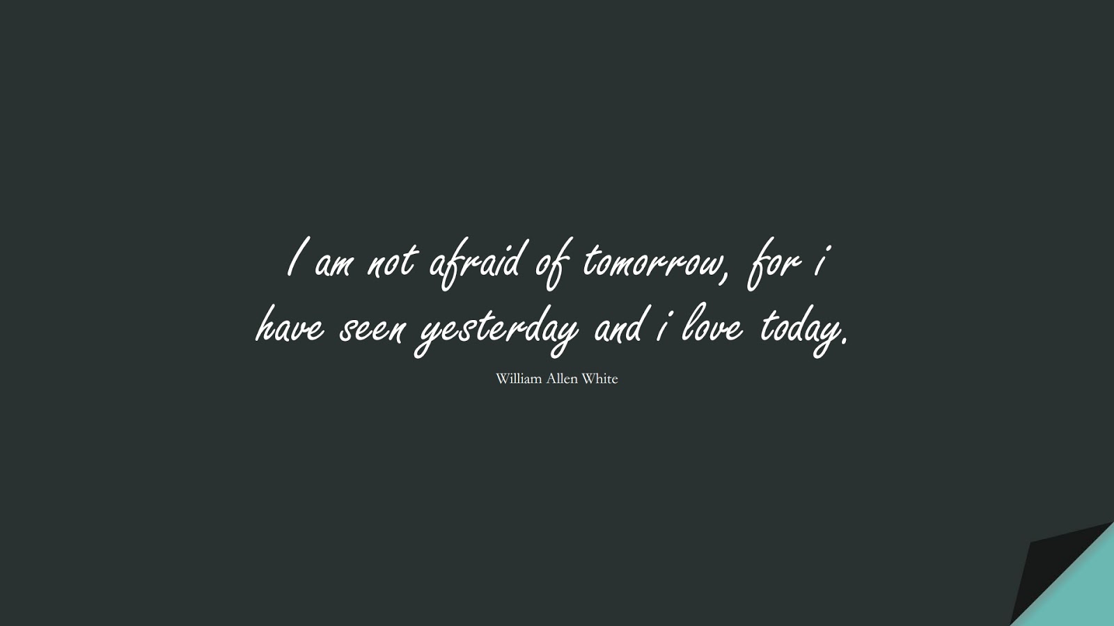 I am not afraid of tomorrow, for i have seen yesterday and i love today. (William Allen White);  #FearQuotes