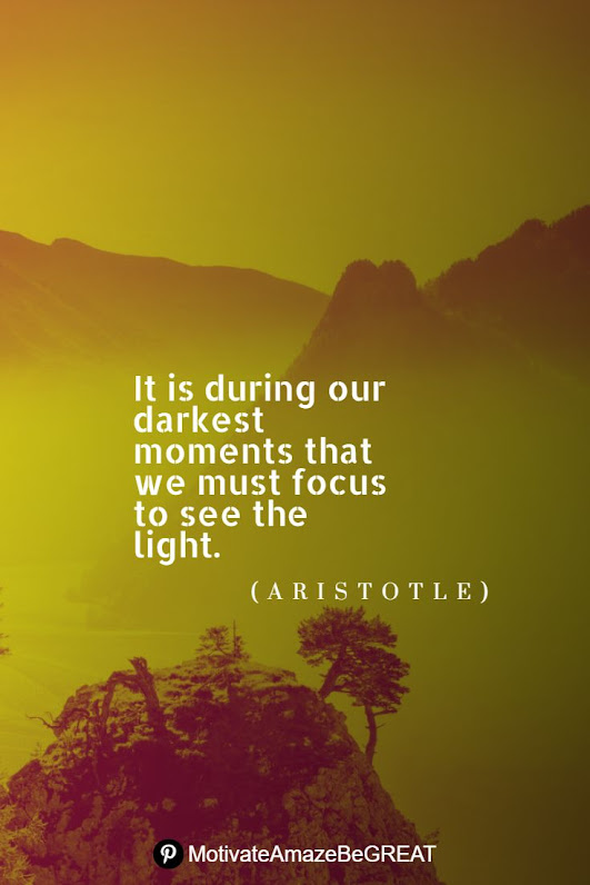 "It is during our darkest moments that we must focus to see the light." - Aristotle Positive Mindset Quotes And Motivational Words For Bad Times: "It is during our darkest moments that we must focus to see the light." - Aristotle