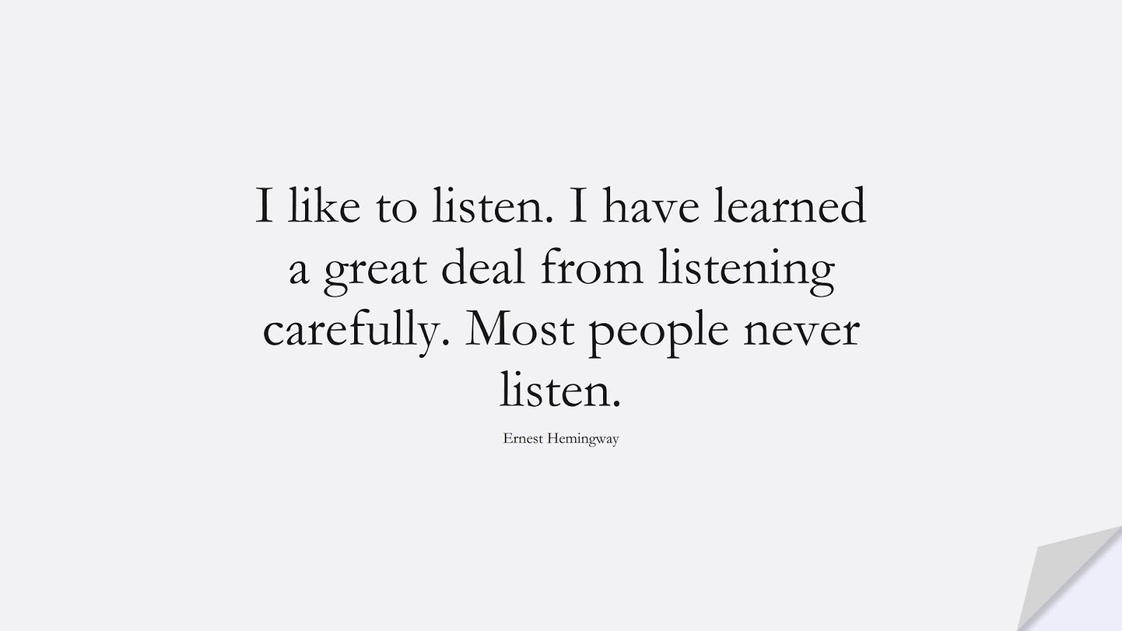 I like to listen. I have learned a great deal from listening carefully. Most people never listen. (Ernest Hemingway);  #ShortQuotes