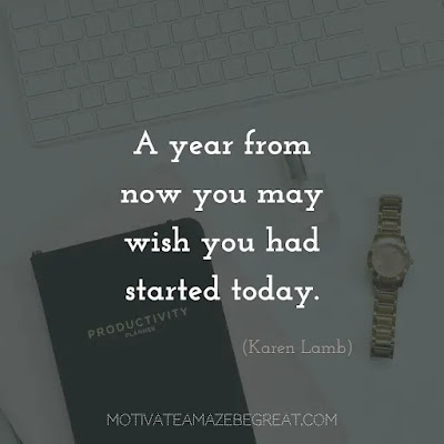 Quotes On Achievement Of Goals:  “A year from now you may wish you had started today.” - Karen Lamb