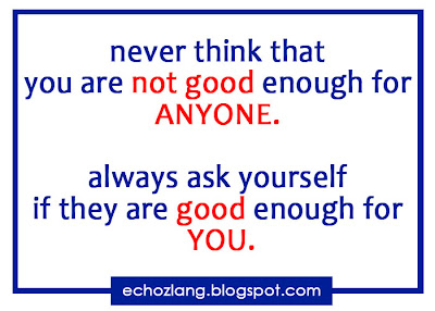 Never think that you are not good enough for anyone always ask yourself if they good enough for you