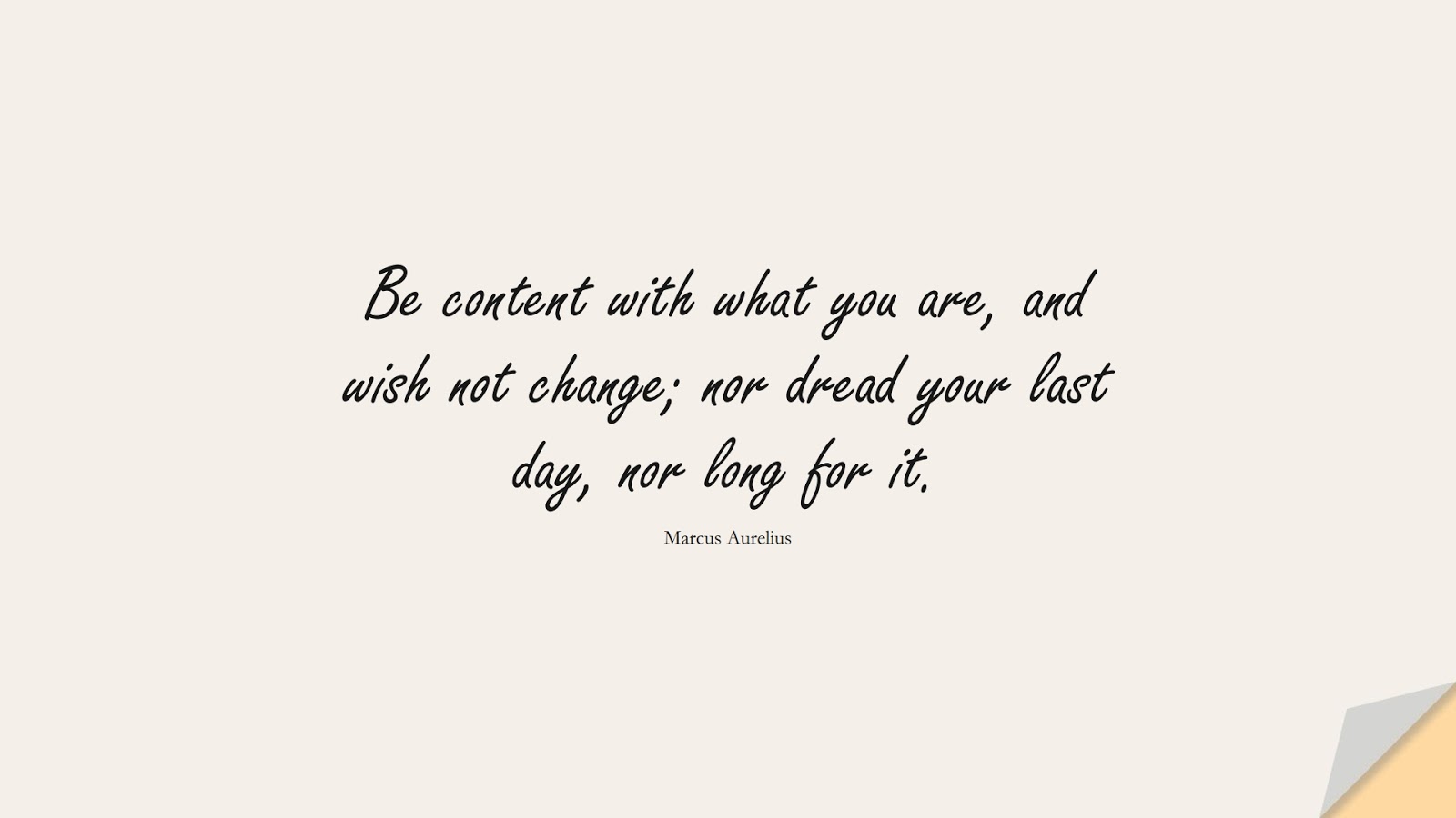 Be content with what you are, and wish not change; nor dread your last day, nor long for it. (Marcus Aurelius);  #MarcusAureliusQuotes