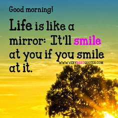 Life is like a mirror. It'll smile at you if you smile at it.