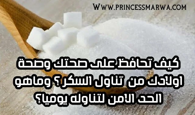 كيف تحافظ على صحتك وصحة اولادك من تناول السكر ؟ وماهو الحد الامن لتناوله يوميا؟ كيف تحافظ على صحتك وصحة اولادك من تناول السكر ؟ وماهو الحد الامن لتناوله يوميا؟