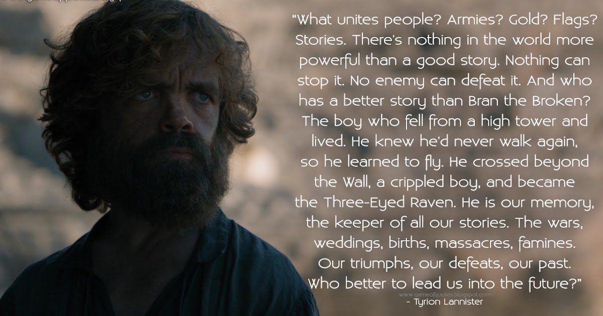 More than worlds. There is nothing more powerful in the world than a good story. nothing more. tyrion&#039;s speech about bran the broken. the only thing that can defeat power, is more power..