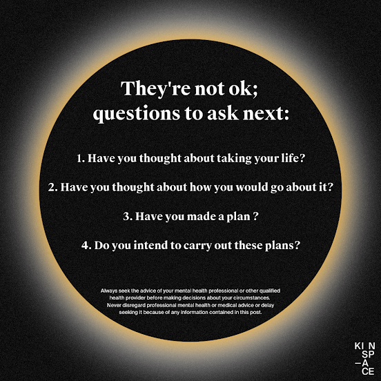 They're not ok;  questions to ask next:  1. Have you thought about taking your life?  2. Have you thought about how you would go about it?  3. Have you made a plan ?  4. Do you intend to carry out these plans?  Always seek the advice of your mental health professional or other qualified health provider before making decisions about your circumstances.  Never disregard professional mental health or medical advice or delay seeking it because of any information contained in this post.