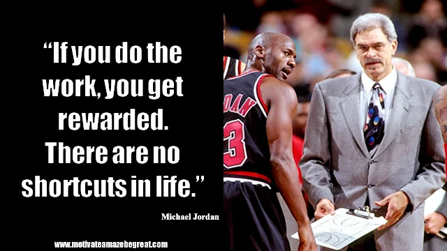 23 Michael Jordan Inspirational Quotes About Life: “If you do the work, you get rewarded. There are no shortcuts in life.” Quote about hard work, work ethic, rewards in life, success and wisdom.