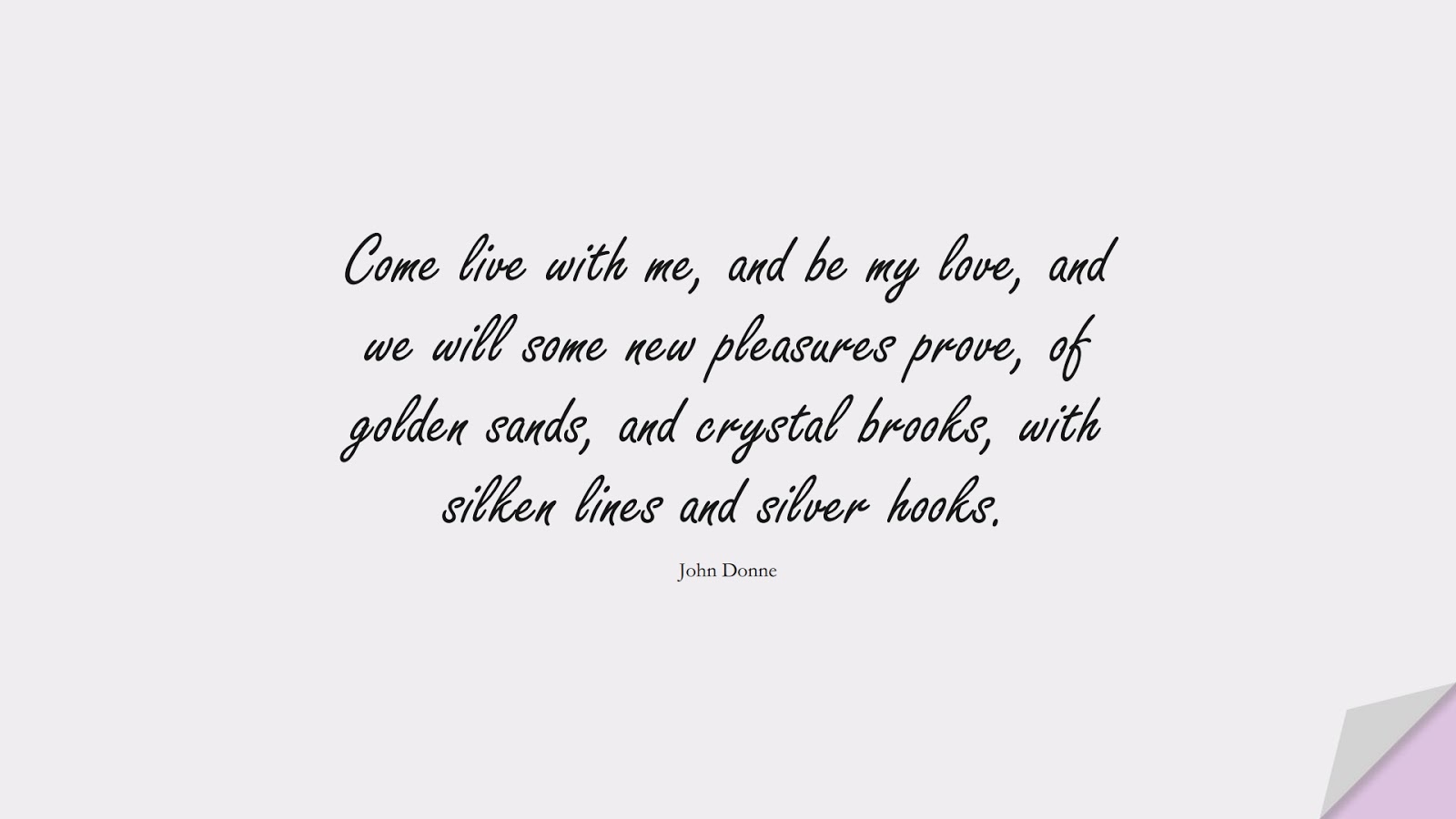 Come live with me, and be my love, and we will some new pleasures prove, of golden sands, and crystal brooks, with silken lines and silver hooks. (John Donne);  #LoveQuotes