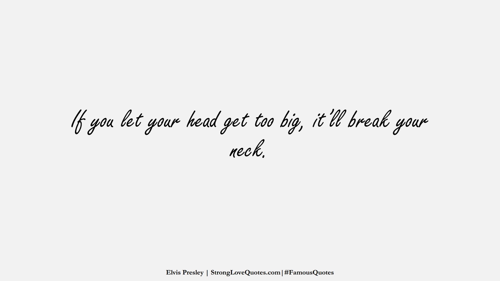 If you let your head get too big, it’ll break your neck. (Elvis Presley);  #FamousQuotes