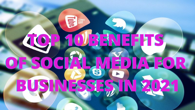 Top 10 Benefits of Social Media for Businesses In 2021