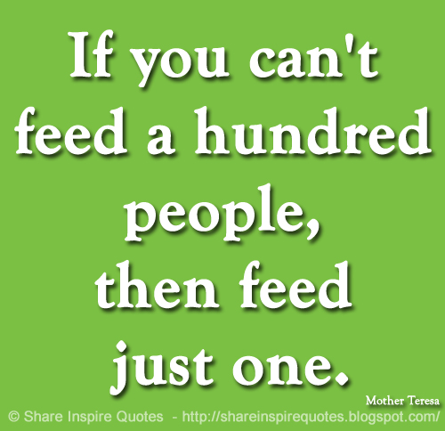 If you can't feed a hundred people, then feed just one. ~Mother Teresa