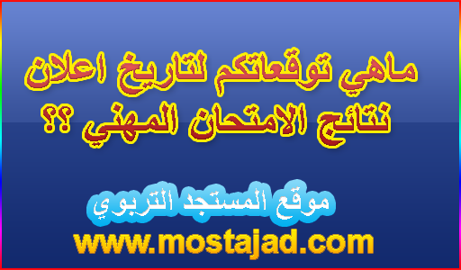ماهي توقعاتكم لتاريخ اعلان نتائج الامتحان المهني ؟؟