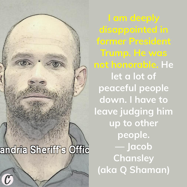 I am deeply disappointed in former President Trump. He was not honorable. He let a lot of peaceful people down. I have to leave judging him up to other people. — Jacob Chansley (aka Q Shaman)