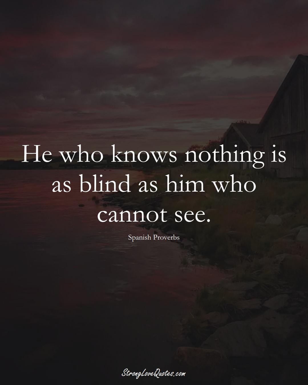 He who knows nothing is as blind as him who cannot see. (Spanish Sayings);  #EuropeanSayings