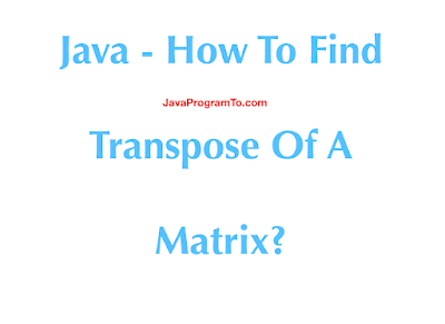 Java - How To Find Transpose Of A Matrix in Java in 4 ways?