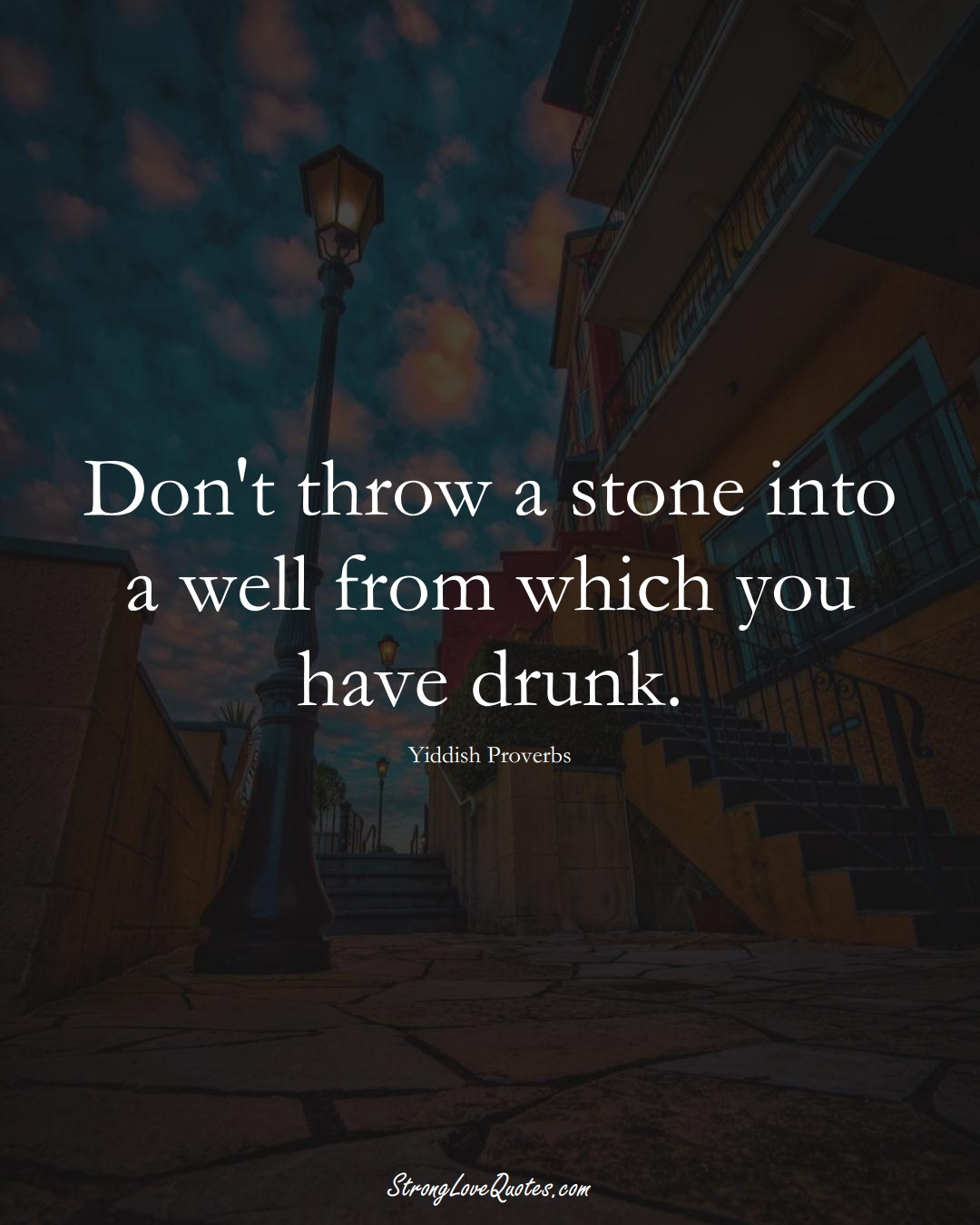 Don't throw a stone into a well from which you have drunk. (Yiddish Sayings);  #aVarietyofCulturesSayings