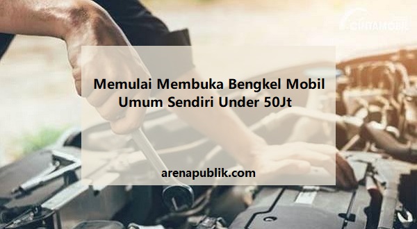 Memulai Membuka Bengkel Mobil Umum Sendiri Under 50Jt