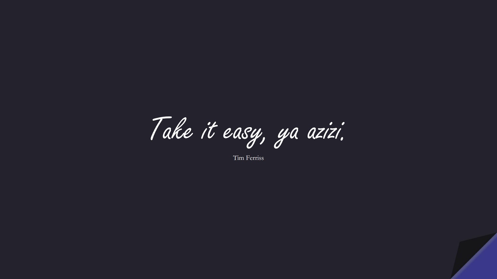 Take it easy, ya azizi. (Tim Ferriss);  #TimFerrissQuotes