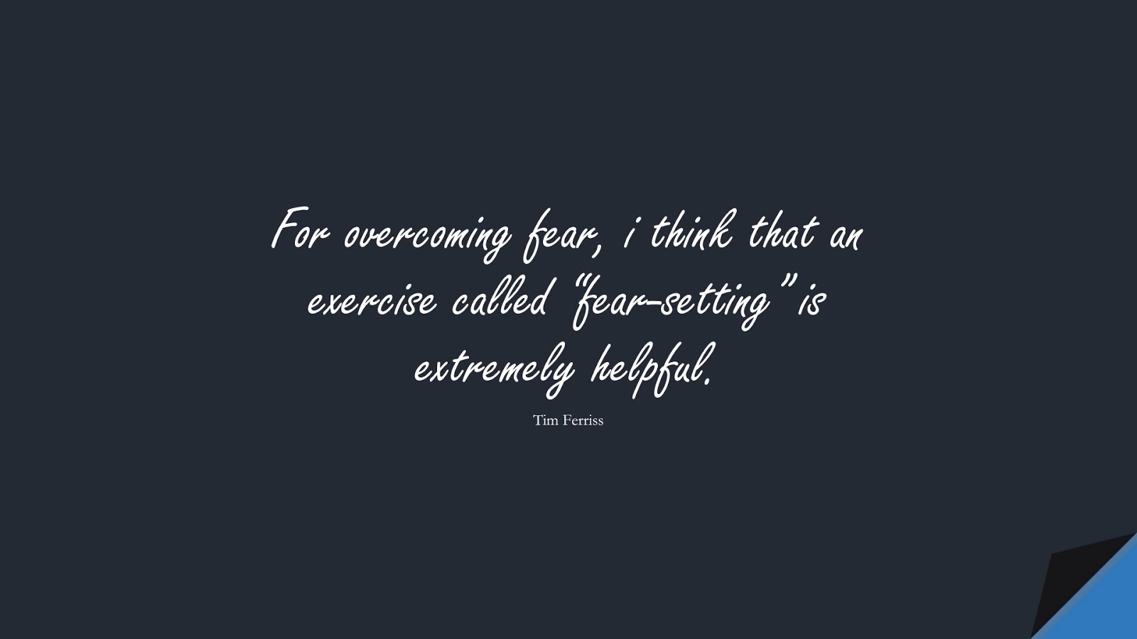 For overcoming fear, i think that an exercise called “fear-setting” is extremely helpful. (Tim Ferriss);  #TimFerrissQuotes