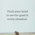 Train Your Mind To See The Good In Every Situation - Top Quotes