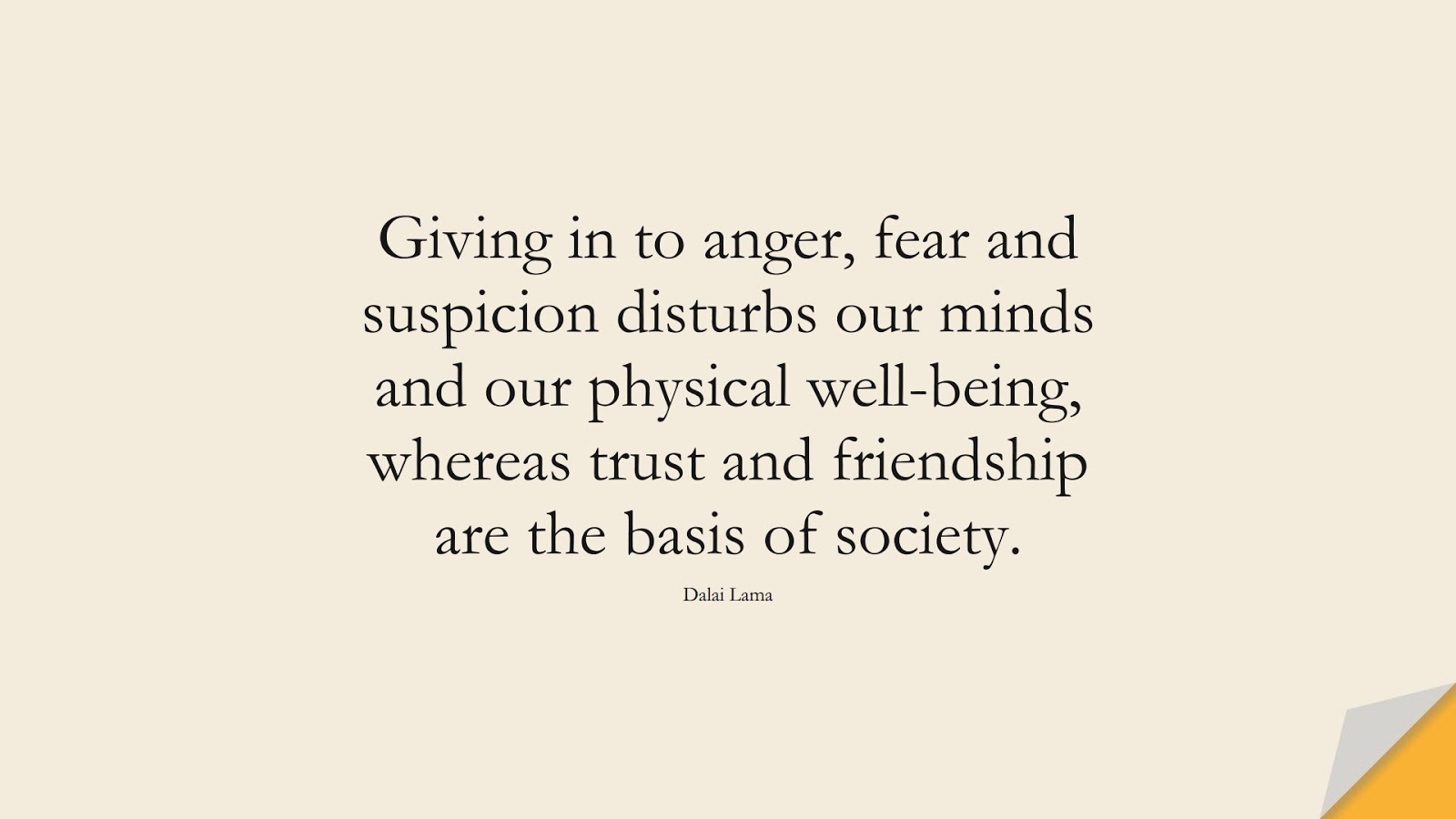 Giving in to anger, fear and suspicion disturbs our minds and our physical well-being, whereas trust and friendship are the basis of society. (Dalai Lama);  #FearQuotes
