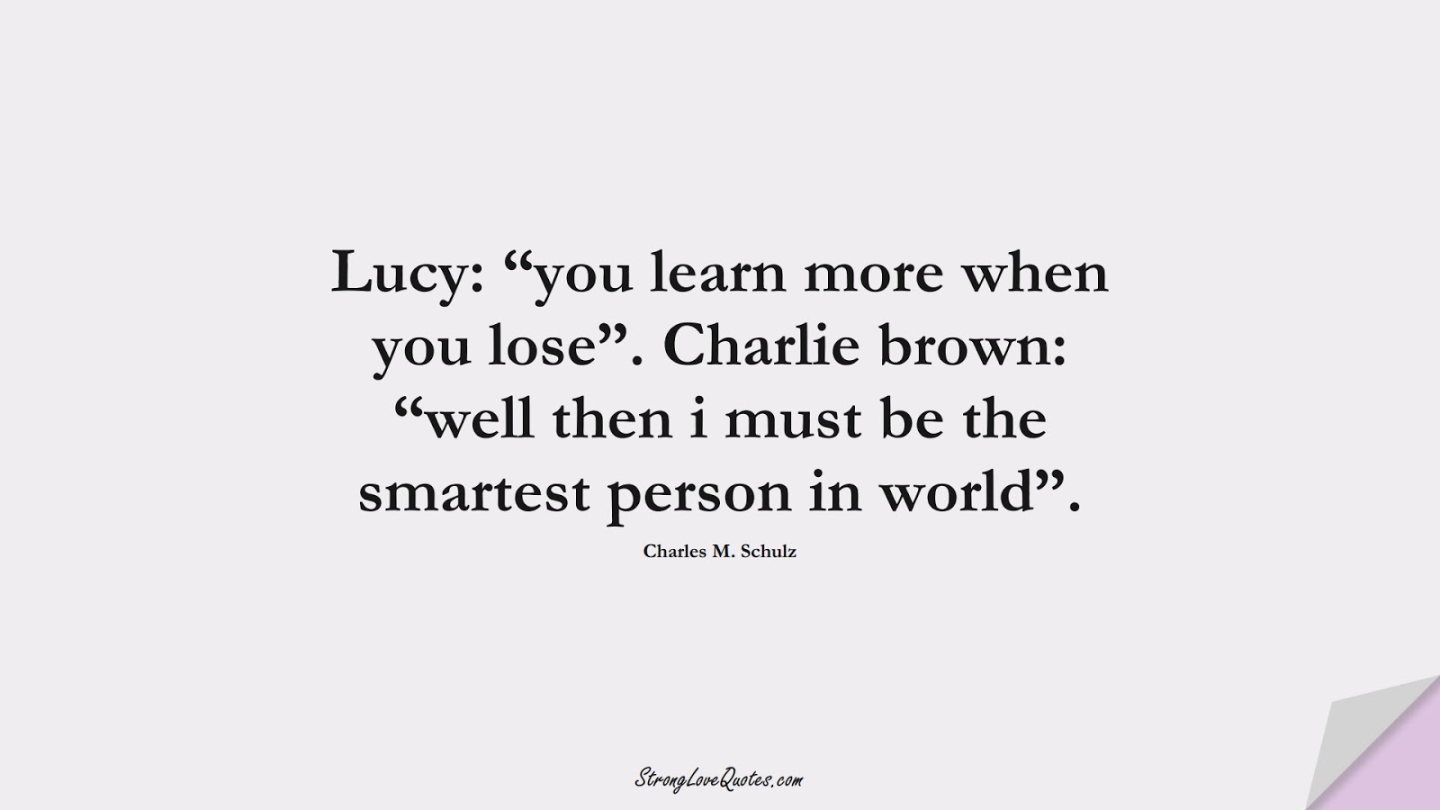 Lucy: “you learn more when you lose”. Charlie brown: “well then i must be the smartest person in world”. (Charles M. Schulz);  #LearningQuotes