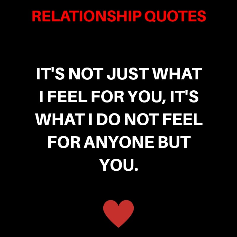 It’s Not Just What I Feel For You, It’s What I Do Not Feel For Anyone But You.