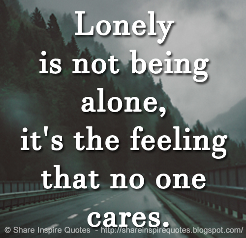 Lonely is not being alone, it's the feeling that no one cares. - quotes