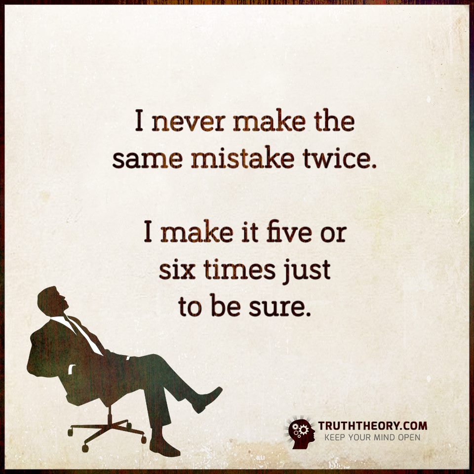Make sure to keep up. Never make the same mistake twice. Same mistake. Make the same mistake. I never make the same mistake twice i make it Five or Six times just to be sure.