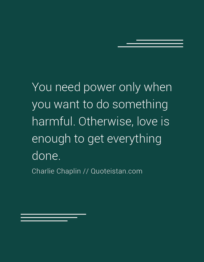 You need power only when you want to do something harmful. Otherwise, love is enough to get everything done.