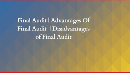 Final Audit | Advantages Of Final Audit  | Disadvantages of Final Audit