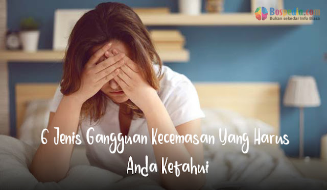 6 Jenis Gangguan Kecemasan Yang Harus Anda Ketahui