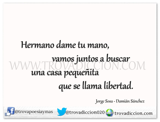 Hermano dame tu mano,  vamos juntos a buscar  una casa pequeñita  que se llama libertad.