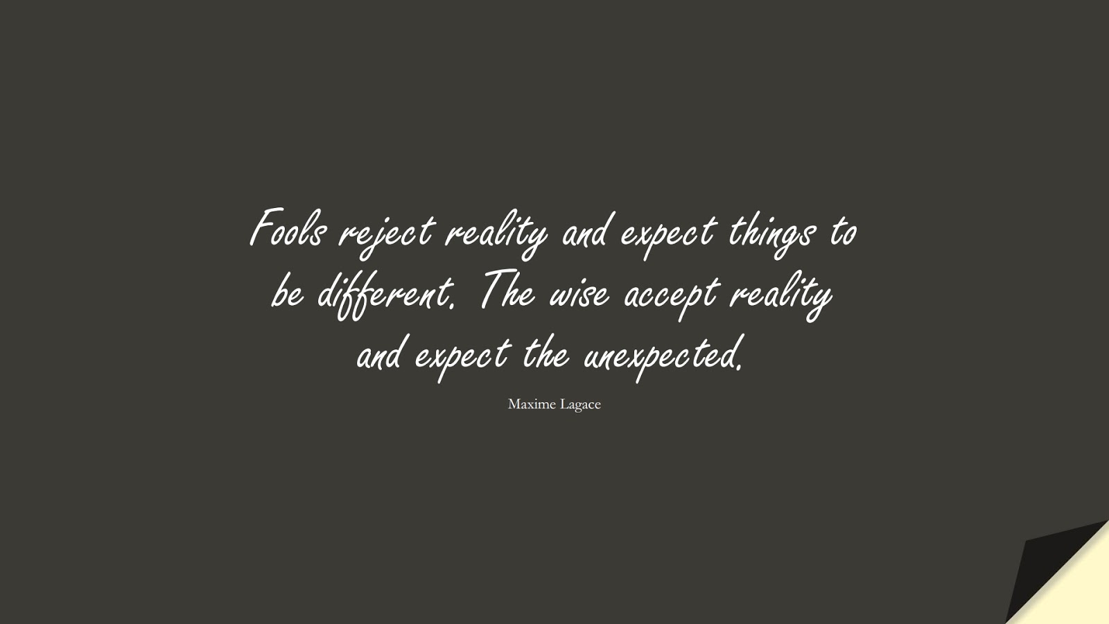 Fools reject reality and expect things to be different. The wise accept reality and expect the unexpected. (Maxime Lagace);  #FearQuotes