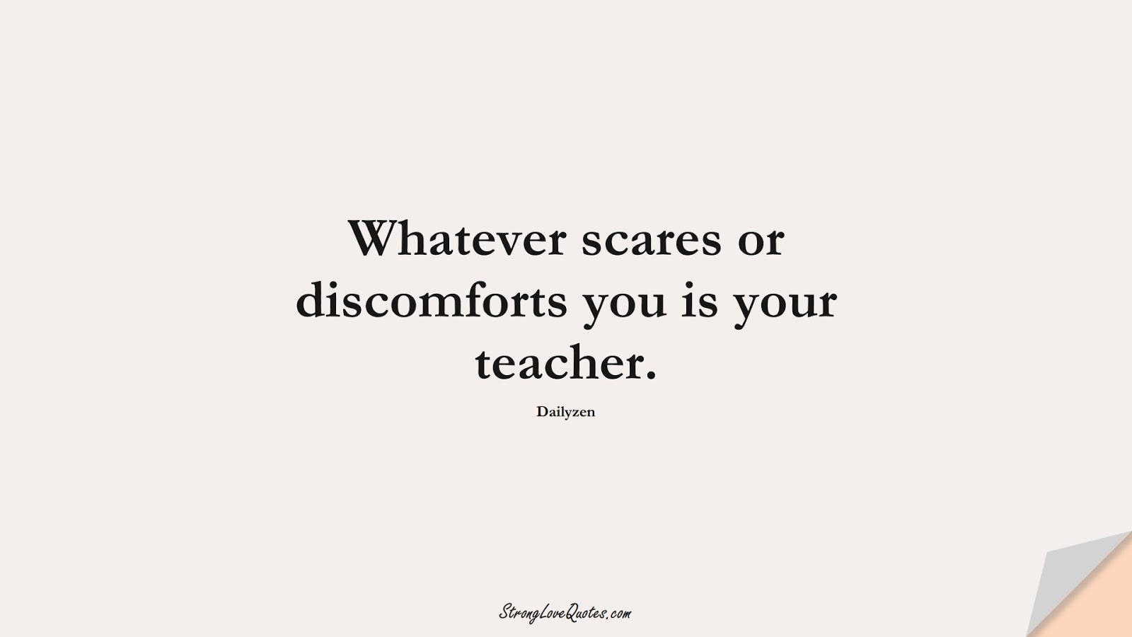 Whatever scares or discomforts you is your teacher. (Dailyzen);  #KnowledgeQuotes